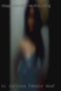 Bi-curious female looking for fun deaf.
