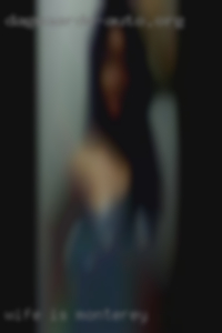 Wife is gangbang and hoping to see in Monterey.